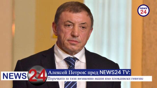 Алексей Петров пред NEWS24sofia.eu TV: Поръчката за тази незаконна акция има пловдивски генезис