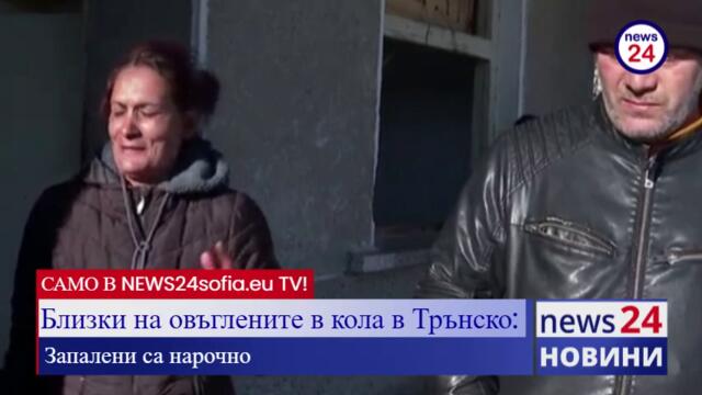 САМО В NEWS24sofia.eu TV! Близки на овъглените в кола в Трънско: Запалени са нарочно