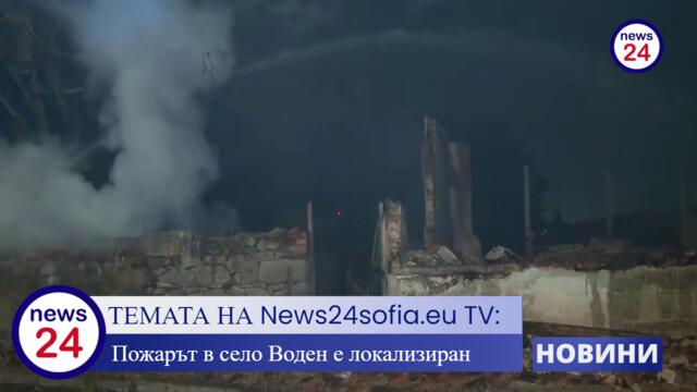ТЕМАТА НА News24sofia.eu! Пожарът в село Воден е локализиран