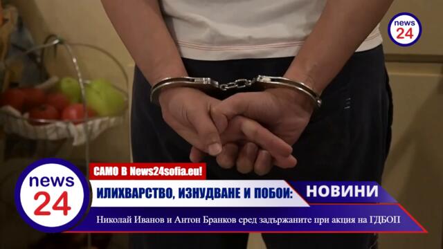 ИЛИХВАРСТВО, ИЗНУДВАНЕ И ПОБОЙ: Николай Иванов и Антон Бранков сред задържаните при акция на ГДБОП